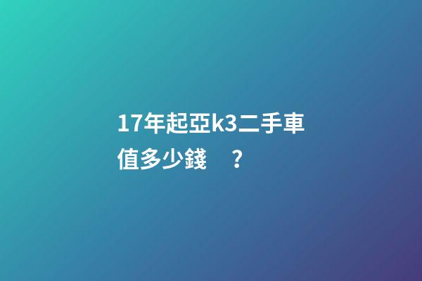 17年起亞k3二手車值多少錢？